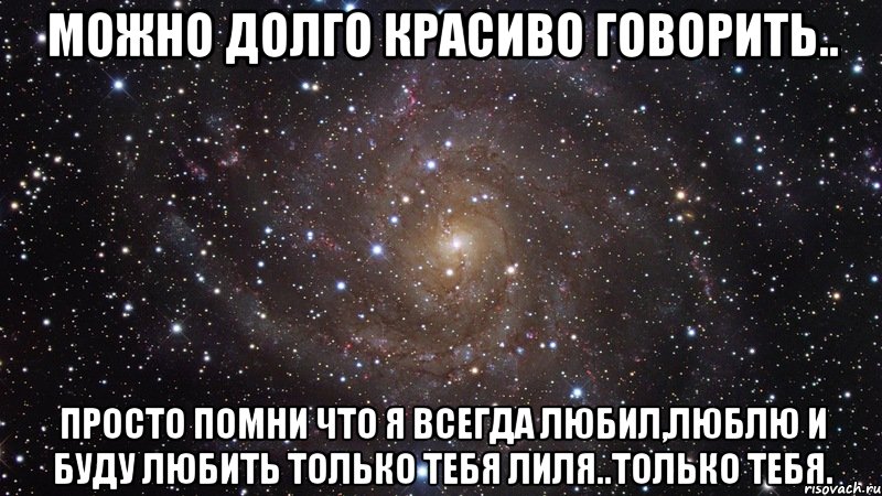 можно долго красиво говорить.. просто помни что я всегда любил,люблю и буду любить только тебя лиля..только тебя., Мем  Космос (офигенно)