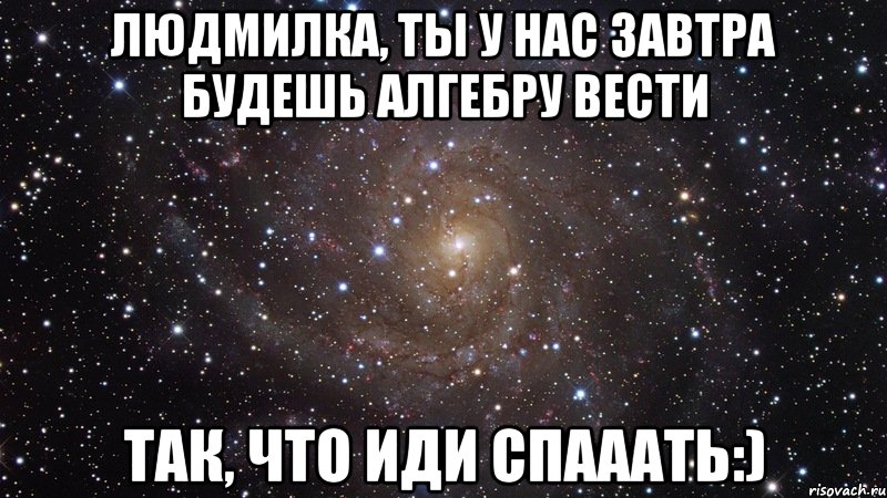 людмилка, ты у нас завтра будешь алгебру вести так, что иди спааать:), Мем  Космос (офигенно)