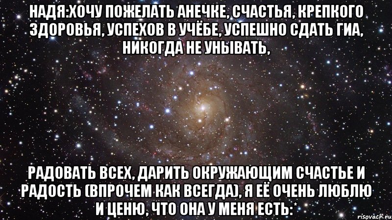 надя:хочу пожелать анечке, счастья, крепкого здоровья, успехов в учёбе, успешно сдать гиа, никогда не унывать, радовать всех, дарить окружающим счастье и радость (впрочем как всегда), я её очень люблю и ценю, что она у меня есть:*, Мем  Космос (офигенно)