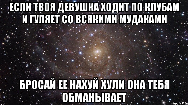 если твоя девушка ходит по клубам и гуляет со всякими мудаками бросай ее нахуй хули она тебя обманывает, Мем  Космос (офигенно)