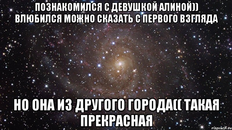 познакомился с девушкой алиной)) влюбился можно сказать с первого взгляда но она из другого города(( такая прекрасная, Мем  Космос (офигенно)