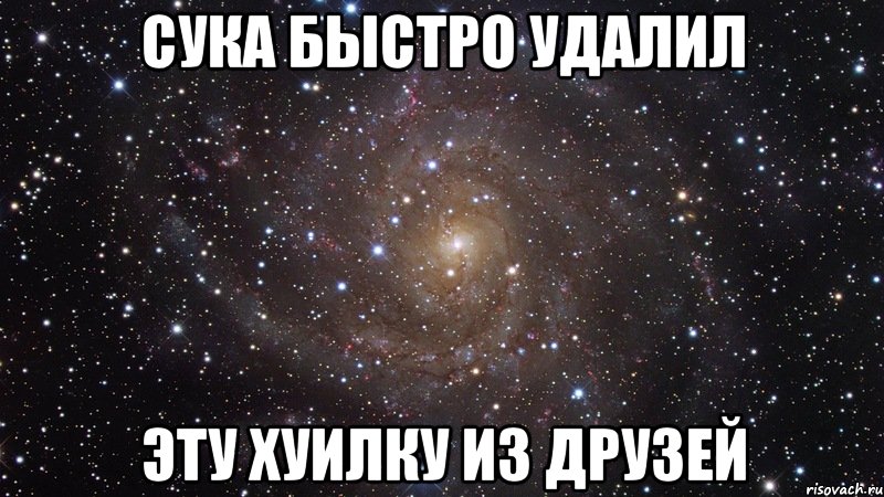 сука быстро удалил эту хуилку из друзей, Мем  Космос (офигенно)