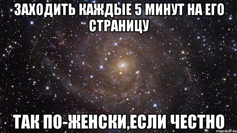 заходить каждые 5 минут на его страницу так по-женски,если честно, Мем  Космос (офигенно)