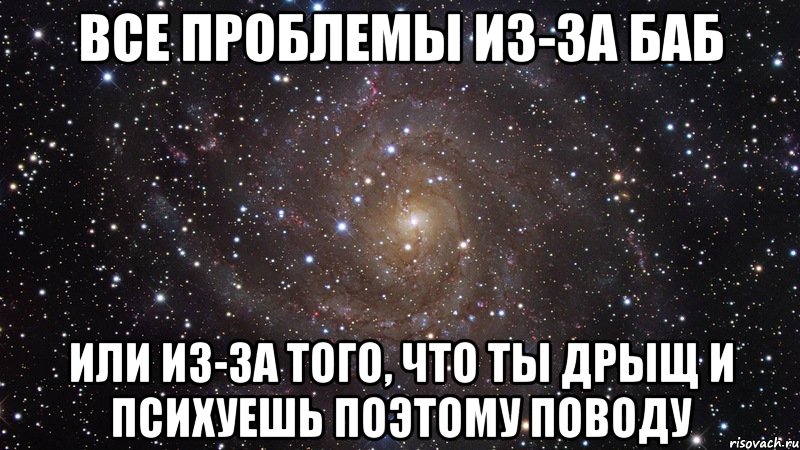 все проблемы из-за баб или из-за того, что ты дрыщ и психуешь поэтому поводу, Мем  Космос (офигенно)