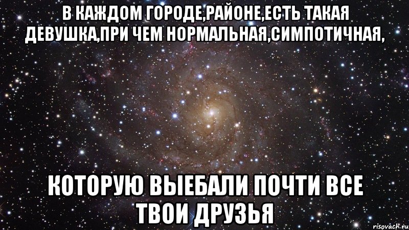 в каждом городе,районе,есть такая девушка,при чем нормальная,симпотичная, которую выебали почти все твои друзья, Мем  Космос (офигенно)