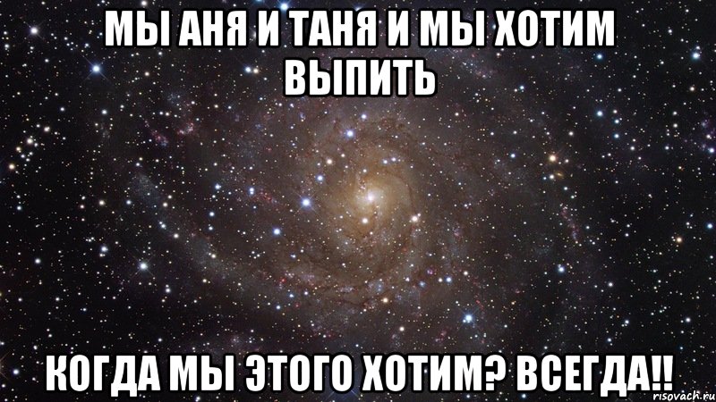 мы аня и таня и мы хотим выпить когда мы этого хотим? всегда!!, Мем  Космос (офигенно)