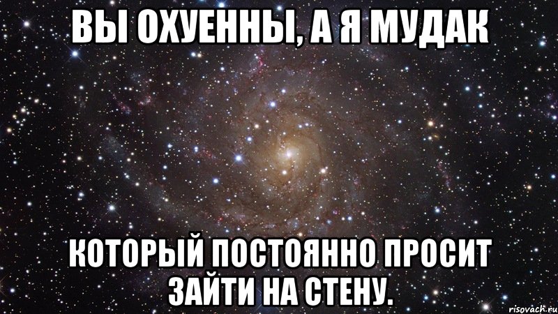 вы охуенны, а я мудак который постоянно просит зайти на стену., Мем  Космос (офигенно)