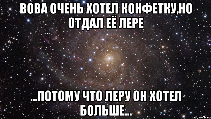 вова очень хотел конфетку,но отдал её лере ...потому что леру он хотел больше..., Мем  Космос (офигенно)