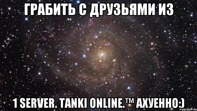 грабить с друзьями из 1 server. tanki online.™ ахуенно:), Мем  Космос (офигенно)