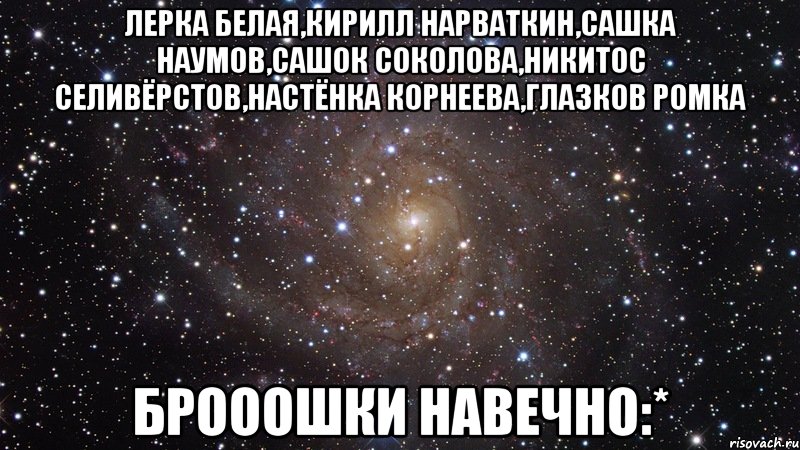 лерка белая,кирилл нарваткин,сашка наумов,сашок соколова,никитос селивёрстов,настёнка корнеева,глазков ромка брооошки навечно:*, Мем  Космос (офигенно)