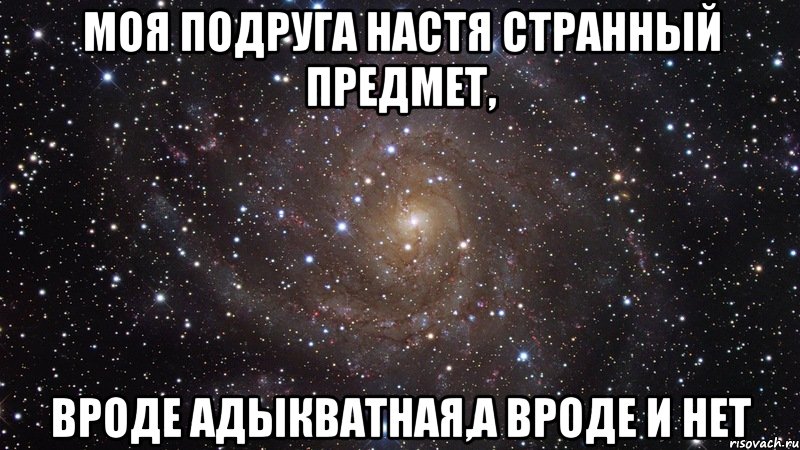 моя подруга настя странный предмет, вроде адыкватная,а вроде и нет, Мем  Космос (офигенно)