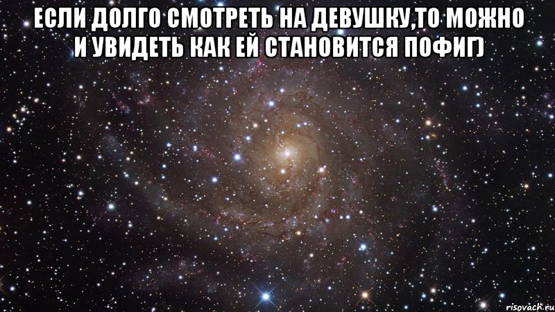 если долго смотреть на девушку,то можно и увидеть как ей становится пофиг) , Мем  Космос (офигенно)