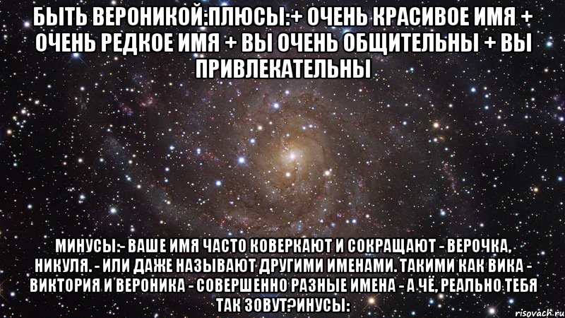 быть вероникой:плюсы:+ очень красивое имя + очень редкое имя + вы очень общительны + вы привлекательны минусы:- ваше имя часто коверкают и сокращают - верочка, никуля. - или даже называют другими именами. такими как вика - виктория и вероника - совершенно разные имена - а чё, реально тебя так зовут?инусы:, Мем  Космос (офигенно)