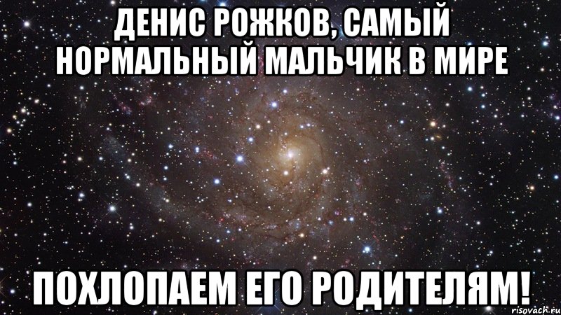 денис рожков, самый нормальный мальчик в мире похлопаем его родителям!, Мем  Космос (офигенно)