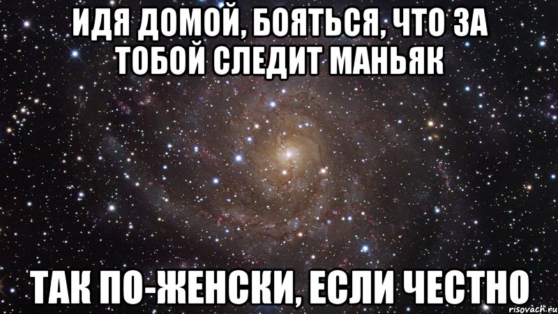 идя домой, бояться, что за тобой следит маньяк так по-женски, если честно, Мем  Космос (офигенно)