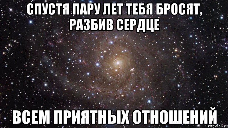 спустя пару лет тебя бросят, разбив сердце всем приятных отношений, Мем  Космос (офигенно)