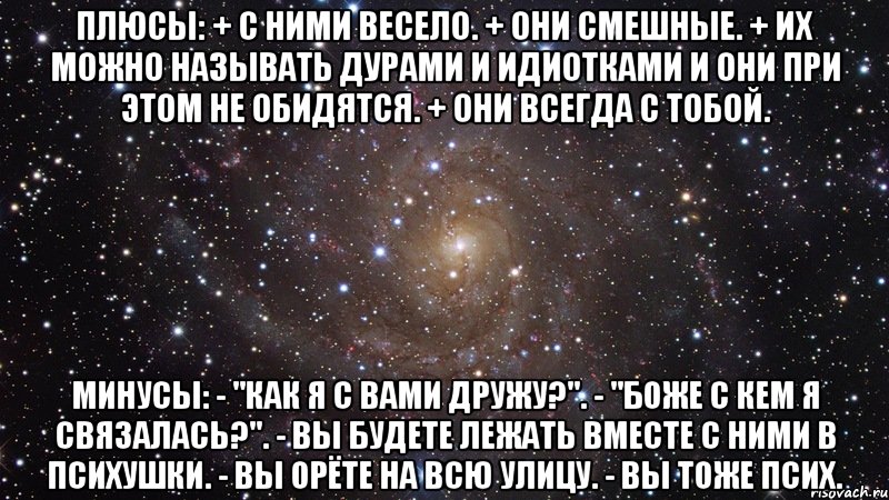 плюсы: + с ними весело. + они смешные. + их можно называть дурами и идиотками и они при этом не обидятся. + они всегда с тобой. минусы: - "как я с вами дружу?". - "боже с кем я связалась?". - вы будете лежать вместе с ними в психушки. - вы орёте на всю улицу. - вы тоже псих., Мем  Космос (офигенно)