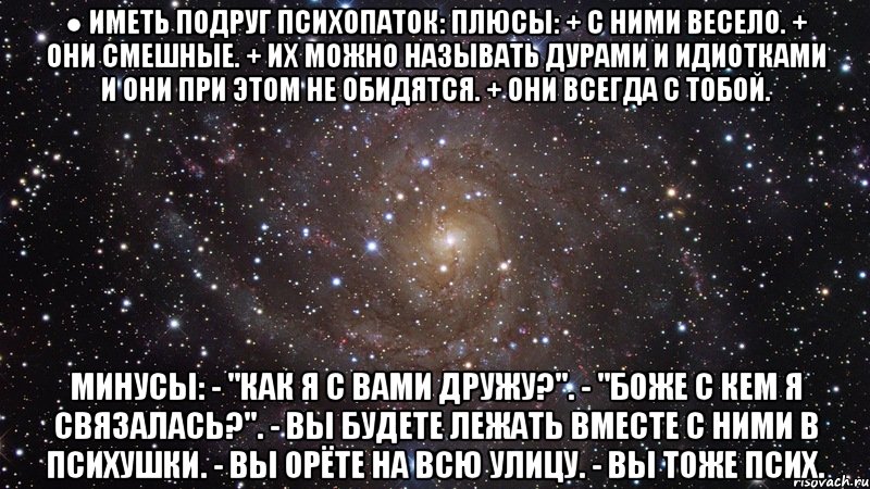 ● иметь подруг психопаток: плюсы: + с ними весело. + они смешные. + их можно называть дурами и идиотками и они при этом не обидятся. + они всегда с тобой. минусы: - "как я с вами дружу?". - "боже с кем я связалась?". - вы будете лежать вместе с ними в психушки. - вы орёте на всю улицу. - вы тоже псих., Мем  Космос (офигенно)