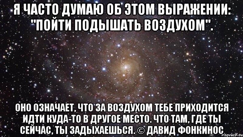 я часто думаю об этом выражении: "пойти подышать воздухом". оно означает, что за воздухом тебе приходится идти куда-то в другое место. что там, где ты сейчас, ты задыхаешься. © давид фонкинос, Мем  Космос (офигенно)