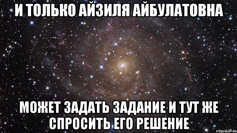 и только айзиля айбулатовна может задать задание и тут же спросить его решение, Мем  Космос (офигенно)