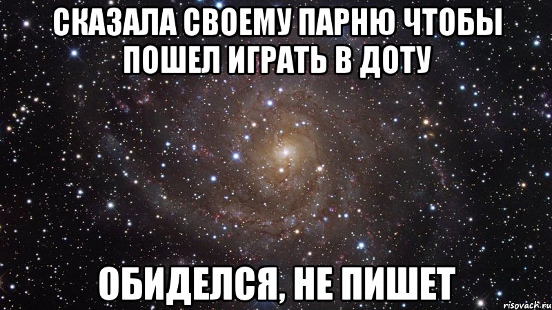 сказала своему парню чтобы пошел играть в доту обиделся, не пишет, Мем  Космос (офигенно)