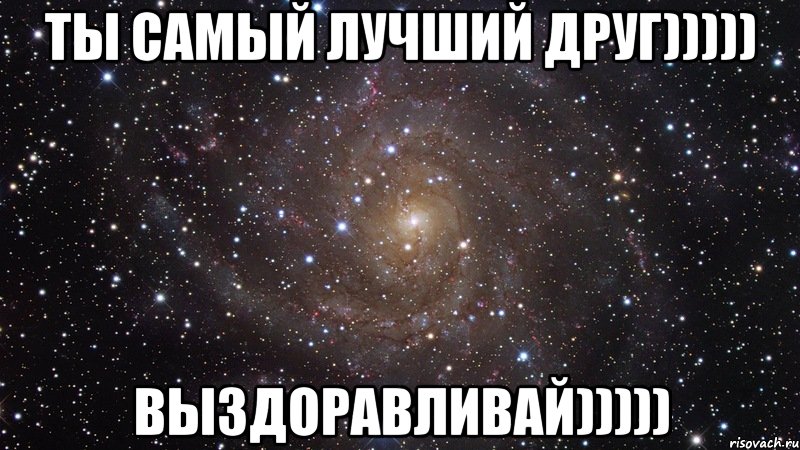 ты самый лучший друг))))) выздоравливай))))), Мем  Космос (офигенно)