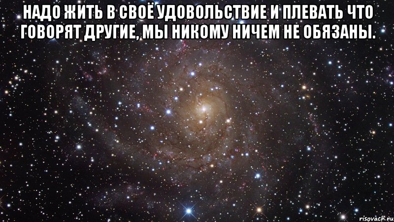 надо жить в своё удовольствие и плевать что говорят другие, мы никому ничем не обязаны. , Мем  Космос (офигенно)