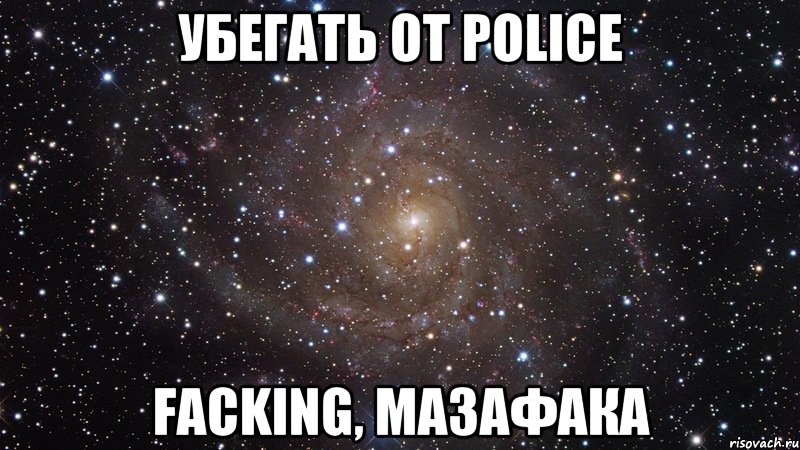 убегать от police faсking, мазафака, Мем  Космос (офигенно)