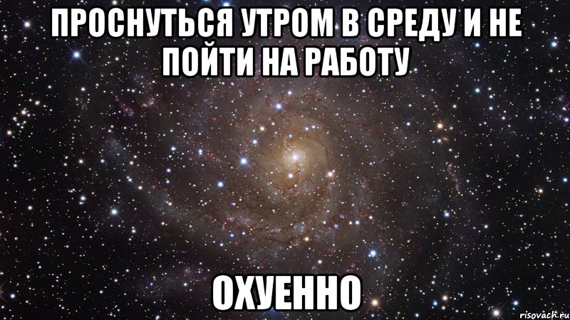 проснуться утром в среду и не пойти на работу охуенно, Мем  Космос (офигенно)