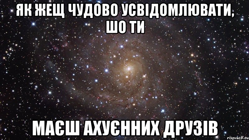 як жещ чудово усвідомлювати, шо ти маєш ахуєнних друзів, Мем  Космос (офигенно)