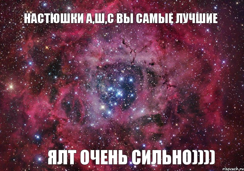 Настюшки А,Ш,С вы самые лучшие ялт очень сильно))))