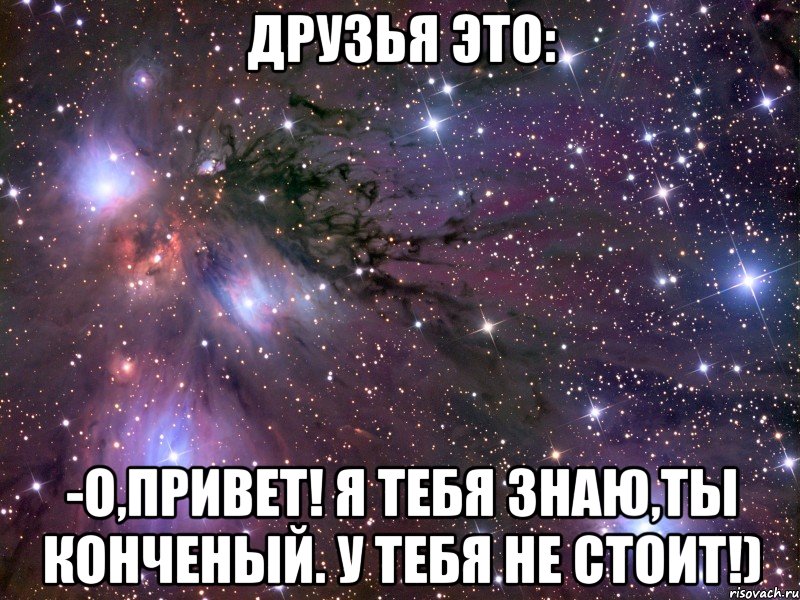 друзья это: -о,привет! я тебя знаю,ты конченый. у тебя не стоит!), Мем Космос