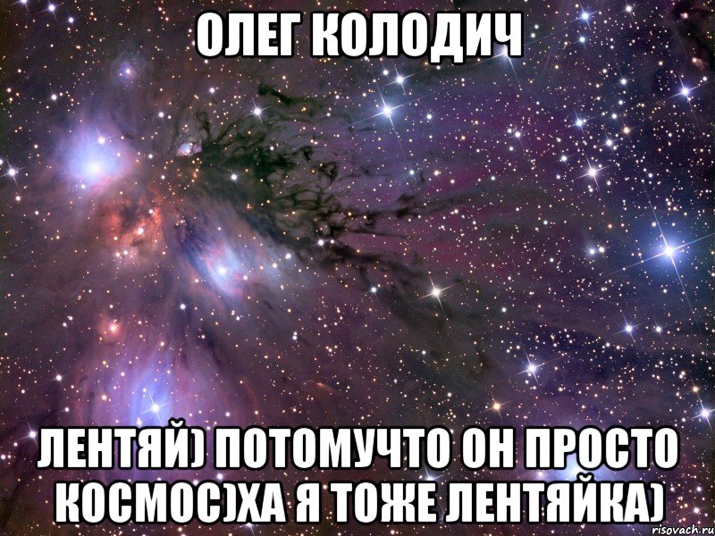 олег колодич лентяй) потомучто он просто космос)ха я тоже лентяйка), Мем Космос