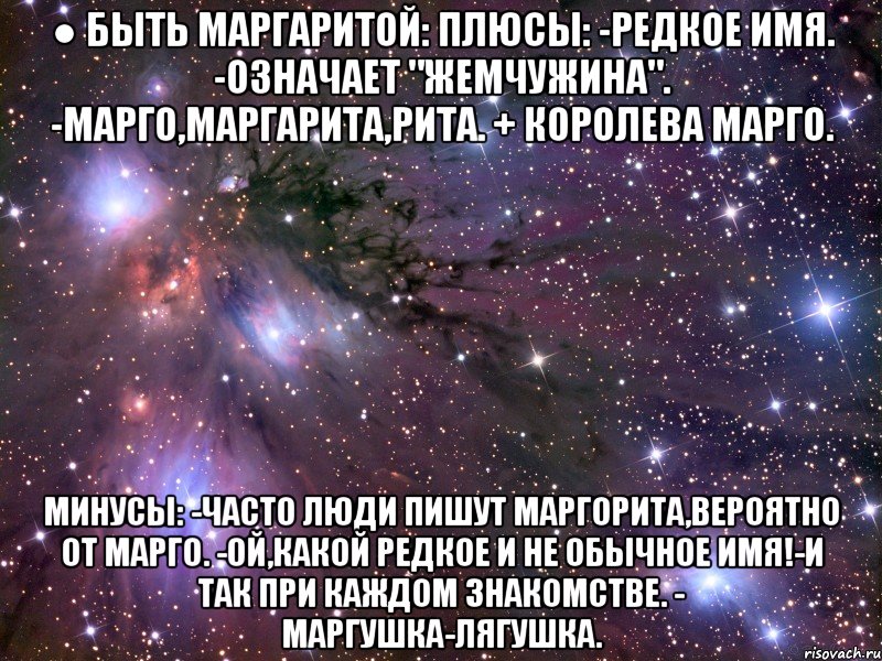 ● быть маргаритой: плюсы: -редкое имя. -означает "жемчужина". -марго,маргарита,рита. + королева марго. минусы: -часто люди пишут маргорита,вероятно от марго. -ой,какой редкое и не обычное имя!-и так при каждом знакомстве. - маргушка-лягушка., Мем Космос