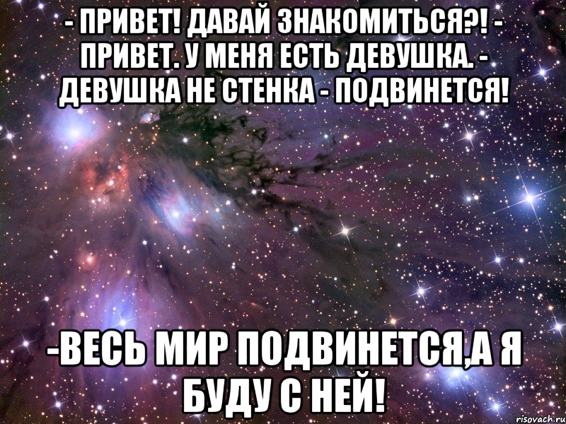 - привет! давай знакомиться?! - привет. у меня есть девушка. - девушка не стенка - подвинется! -весь мир подвинется,а я буду с ней!, Мем Космос