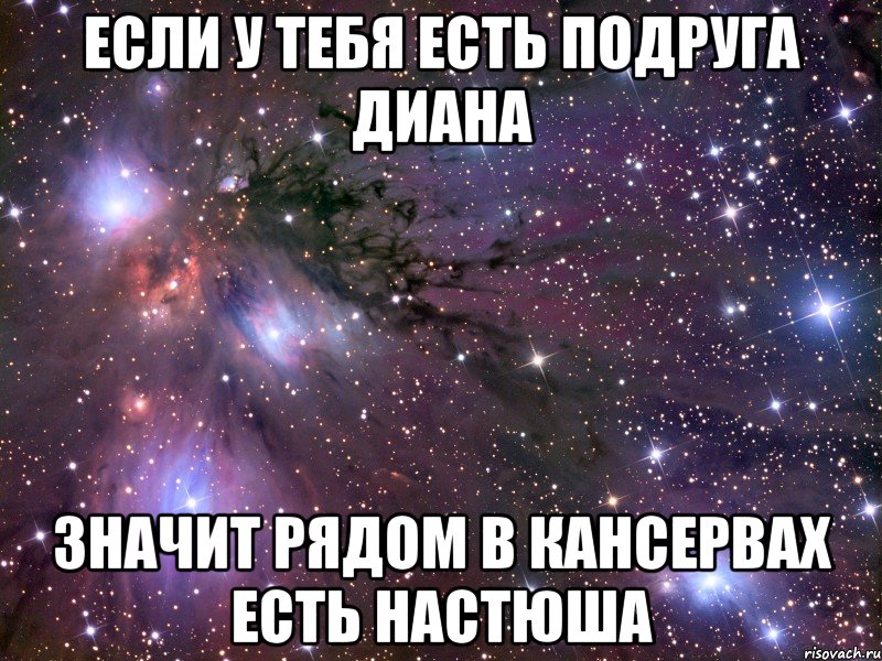 если у тебя есть подруга диана значит рядом в кансервах есть настюша, Мем Космос