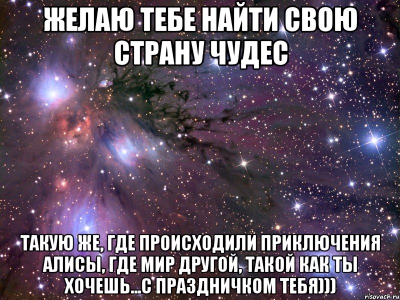 желаю тебе найти свою страну чудес такую же, где происходили приключения алисы, где мир другой, такой как ты хочешь...с праздничком тебя))), Мем Космос