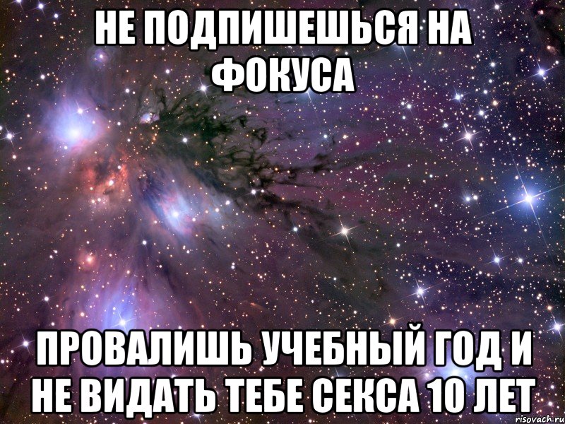 не подпишешься на фокуса провалишь учебный год и не видать тебе секса 10 лет, Мем Космос