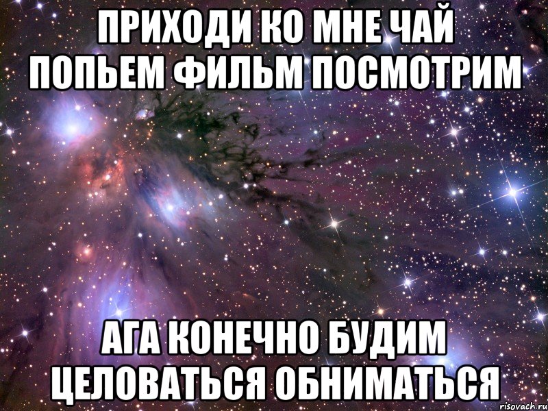 приходи ко мне чай попьем фильм посмотрим ага конечно будим целоваться обниматься, Мем Космос