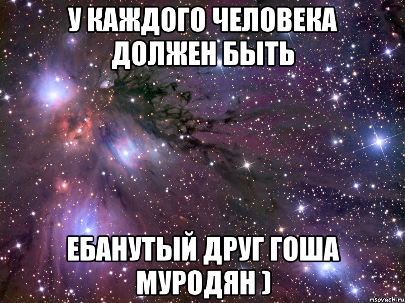 у каждого человека должен быть ебанутый друг гоша муродян ), Мем Космос