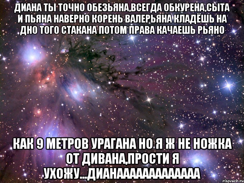 диана ты точно обезьяна,всегда обкурена,сыта и пьяна наверно корень валерьяна кладёшь на дно того стакана потом права качаешь рьяно как 9 метров урагана но я ж не ножка от дивана,прости я ухожу...дианааааааааааааа, Мем Космос