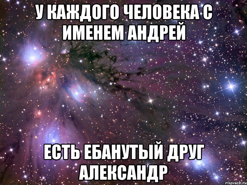 у каждого человека с именем андрей есть ебанутый друг александр, Мем Космос