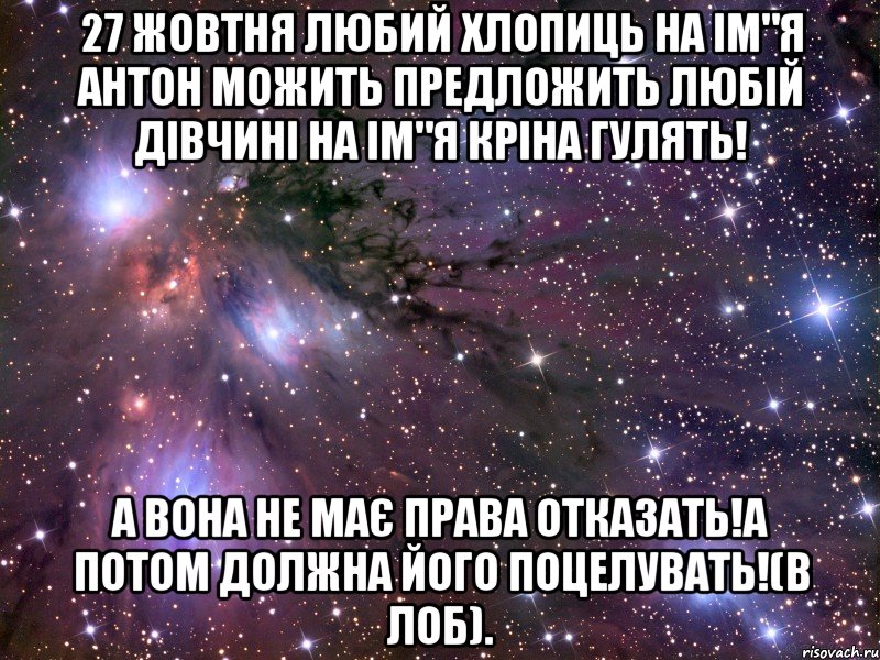 27 жовтня любий хлопиць на ім"я антон можить предложить любій дівчині на ім"я кріна гулять! а вона не має права отказать!а потом должна його поцелувать!(в лоб)., Мем Космос