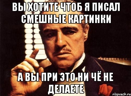 вы хотите чтоб я писал смешные картинки а вы при это ни чё не делаете, Мем крестный отец