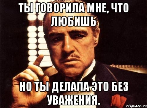 ты говорила мне, что любишь но ты делала это без уважения., Мем крестный отец