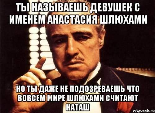 ты называешь девушек с именем анастасия шлюхами но ты даже не подозреваешь что вовсем мире шлюхами считают наташ, Мем крестный отец