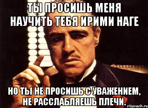 ты просишь меня научить тебя ирими наге но ты не просишь с уважением, не расслабляешь плечи., Мем крестный отец