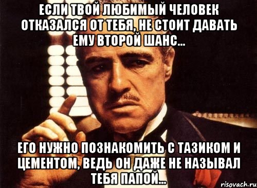 если твой любимый человек отказался от тебя, не стоит давать ему второй шанс... его нужно познакомить с тазиком и цементом, ведь он даже не называл тебя папой..., Мем крестный отец