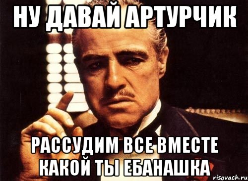 ну давай артурчик рассудим все вместе какой ты ебанашка, Мем крестный отец