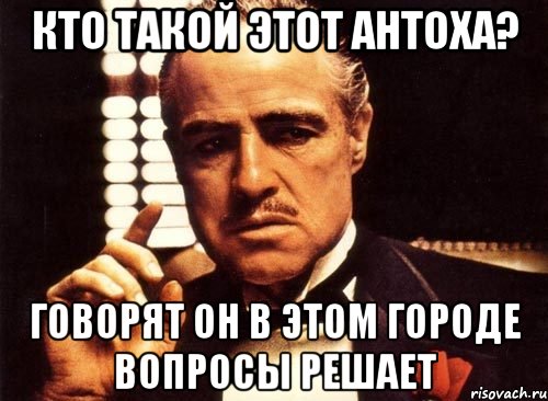 кто такой этот антоха? говорят он в этом городе вопросы решает, Мем крестный отец